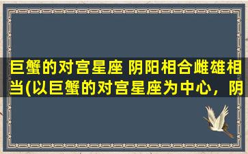 巨蟹的对宫星座 阴阳相合雌雄相当(以巨蟹的对宫星座为中心，阴阳相合雌雄相当)